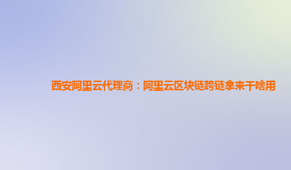 西安阿里云代理商：阿里云区块链跨链拿来干啥用