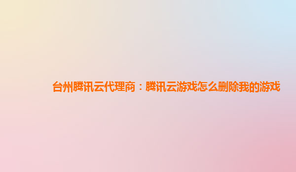 台州腾讯云代理商：腾讯云游戏怎么删除我的游戏