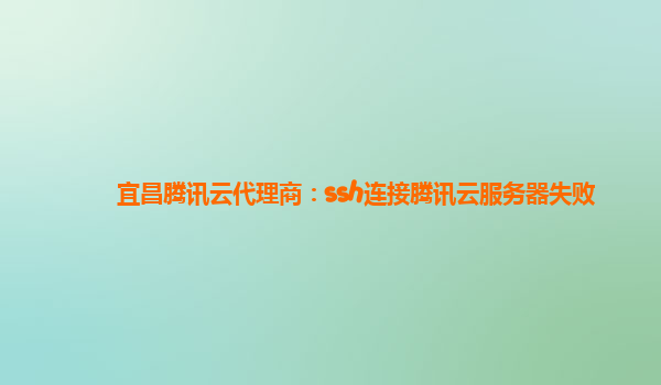 宜昌腾讯云代理商：ssh连接腾讯云服务器失败
