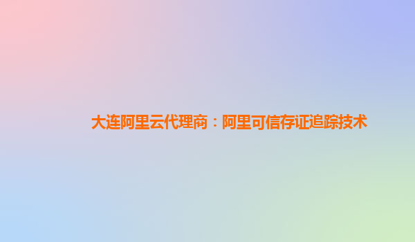 大连阿里云代理商：阿里可信存证追踪技术
