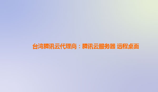 台湾腾讯云代理商：腾讯云服务器 远程桌面