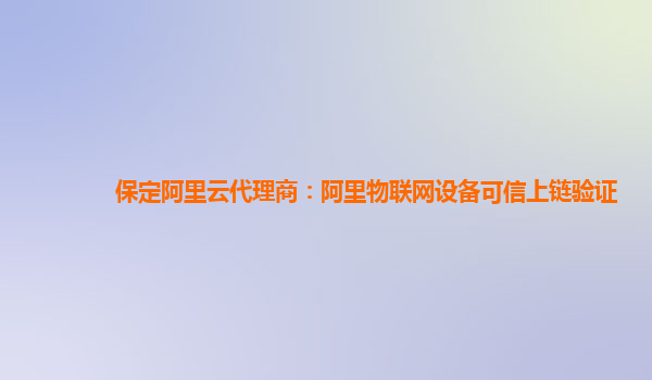保定阿里云代理商：阿里物联网设备可信上链验证