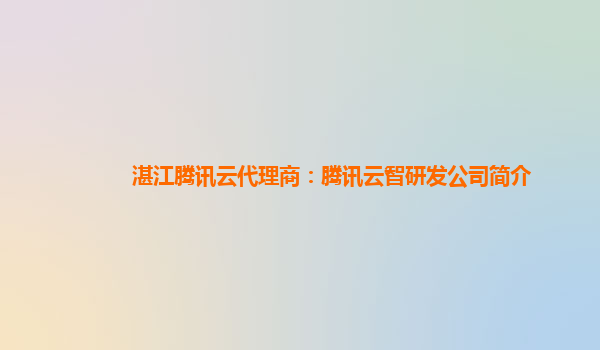 湛江腾讯云代理商：腾讯云智研发公司简介