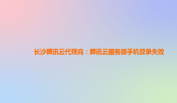 长沙腾讯云代理商：腾讯云服务器手机登录失败