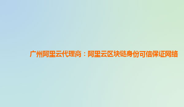广州阿里云代理商：阿里云区块链身份可信保证网络