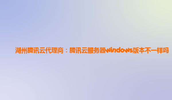 湖州腾讯云代理商：腾讯云服务器windows版本不一样吗
