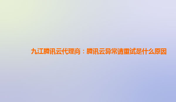 九江腾讯云代理商：腾讯云异常请重试是什么原因