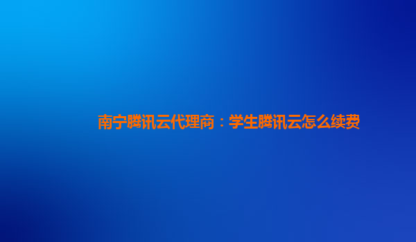 南宁腾讯云代理商：学生腾讯云怎么续费