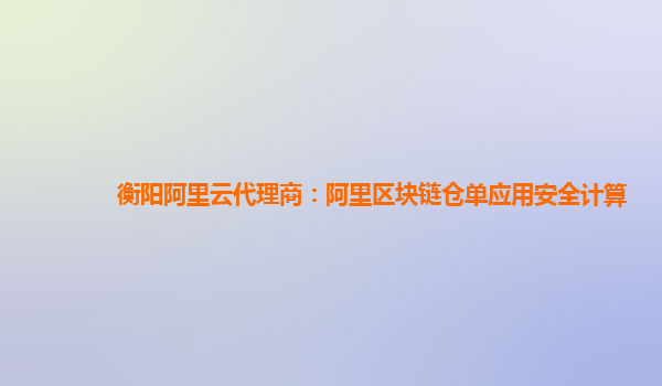 衡阳阿里云代理商：阿里区块链仓单应用安全计算