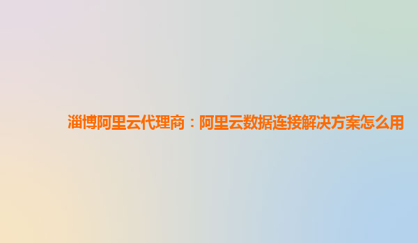 淄博阿里云代理商：阿里云数据连接解决方案怎么用