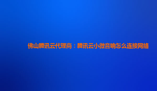 佛山腾讯云代理商：腾讯云小微音响怎么连接网络