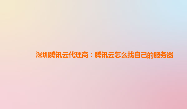 深圳腾讯云代理商：腾讯云怎么找自己的服务器