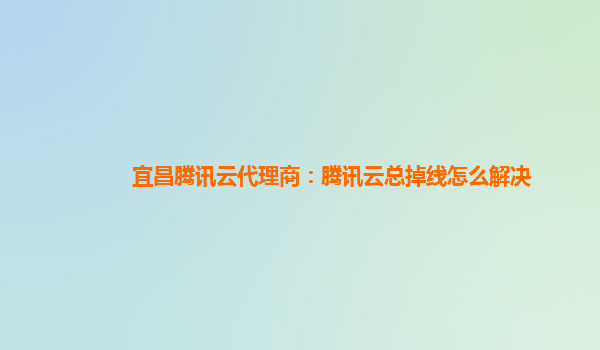 宜昌腾讯云代理商：腾讯云总掉线怎么解决