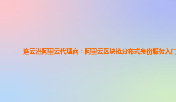 连云港阿里云代理商：阿里云区块链分布式身份服务入门