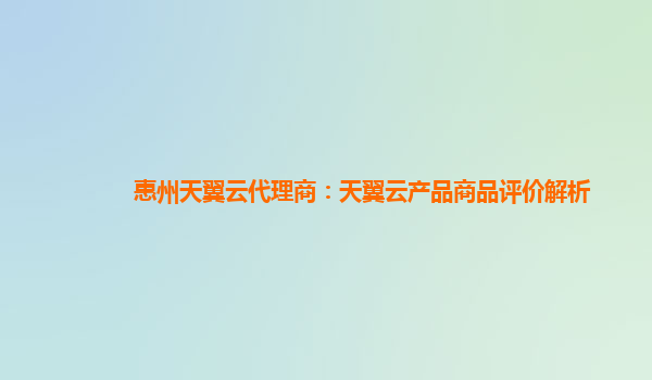 惠州天翼云代理商：天翼云产品商品评价解析
