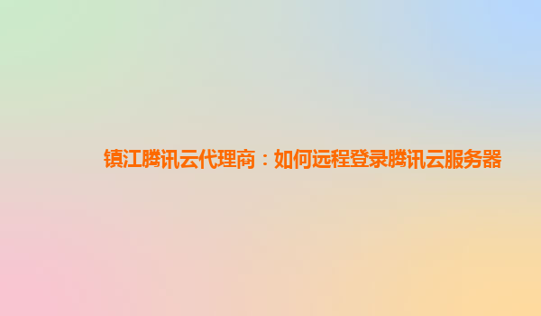 镇江腾讯云代理商：如何远程登录腾讯云服务器