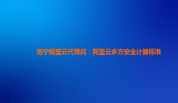 南宁阿里云代理商：阿里云多方安全计算标准