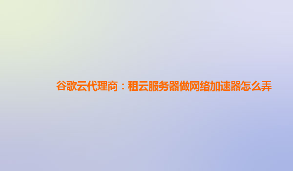 谷歌云代理商：租云服务器做网络加速器怎么弄