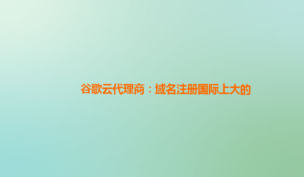 谷歌云代理商：域名注册国际上大的