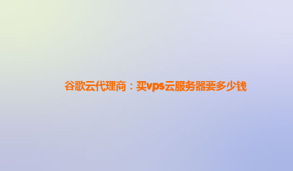 谷歌云代理商：买vps云服务器要多少钱