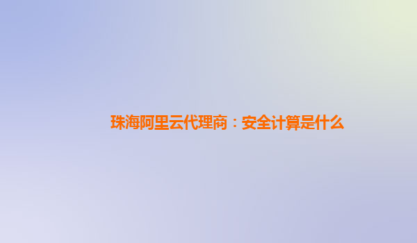 珠海阿里云代理商：安全计算是什么