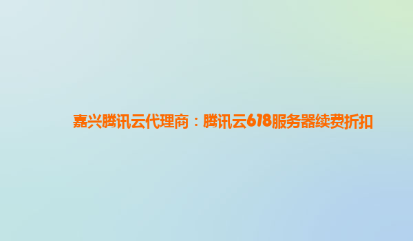 嘉兴腾讯云代理商：腾讯云618服务器续费折扣
