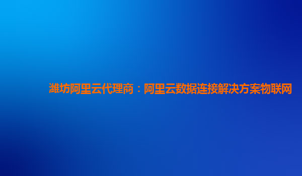 潍坊阿里云代理商：阿里云数据连接解决方案物联网