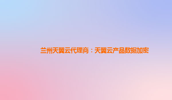 兰州天翼云代理商：天翼云产品数据加密