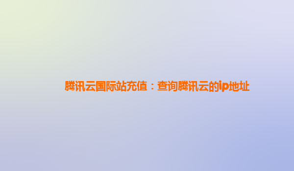 腾讯云国际站充值：查询腾讯云的ip地址