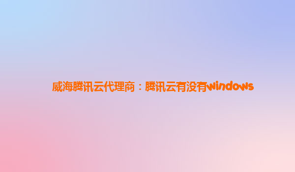 威海腾讯云代理商：腾讯云有没有windows