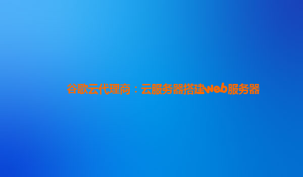 谷歌云代理商：云服务器搭建web服务器