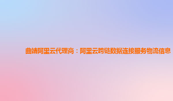 曲靖阿里云代理商：阿里云跨链数据连接服务物流信息