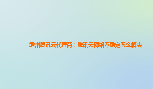 赣州腾讯云代理商：腾讯云网络不稳定怎么解决