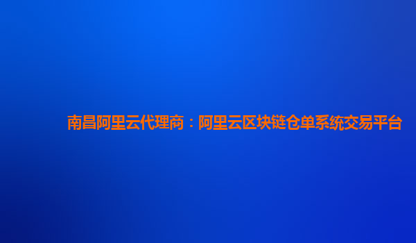 南昌阿里云代理商：阿里云区块链仓单系统交易平台