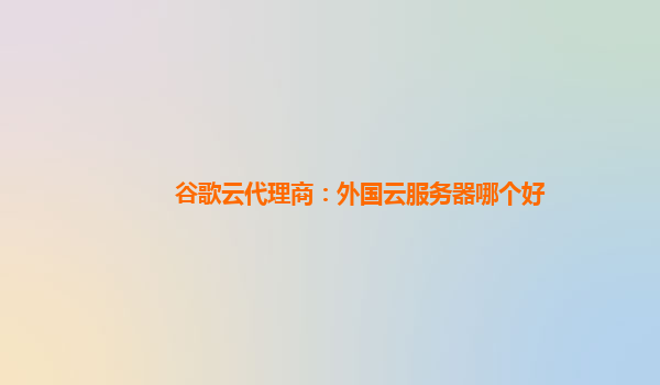 谷歌云代理商：外国云服务器哪个好