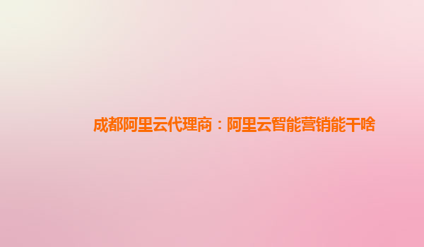 成都阿里云代理商：阿里云智能营销能干啥