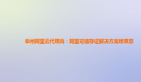 泰州阿里云代理商：阿里可信存证解决方案啥意思