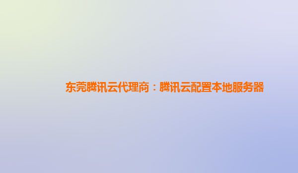 东莞腾讯云代理商：腾讯云配置本地服务器