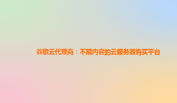 谷歌云代理商：不限内容的云服务器购买平台