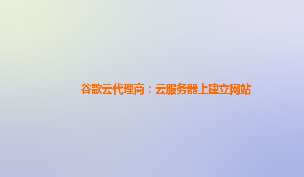 谷歌云代理商：云服务器上建立网站