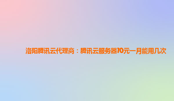 洛阳腾讯云代理商：腾讯云服务器10元一月能用几次