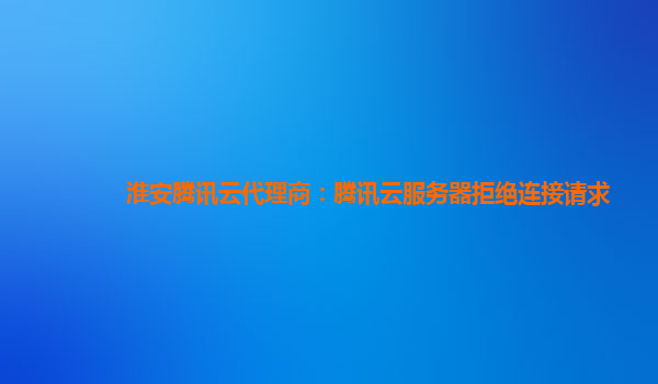 淮安腾讯云代理商：腾讯云服务器拒绝连接请求