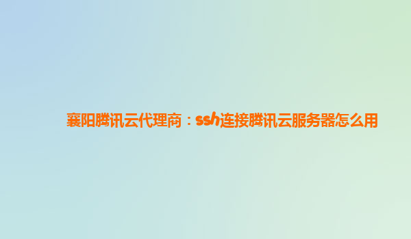 襄阳腾讯云代理商：ssh连接腾讯云服务器怎么用