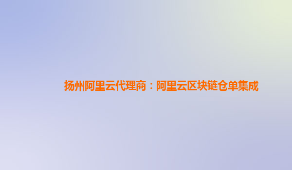 扬州阿里云代理商：阿里云区块链仓单集成