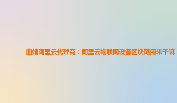 曲靖阿里云代理商：阿里云物联网设备区块链用来干嘛