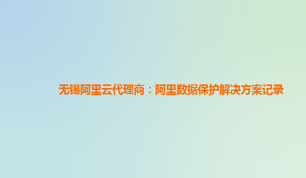 无锡阿里云代理商：阿里数据保护解决方案记录