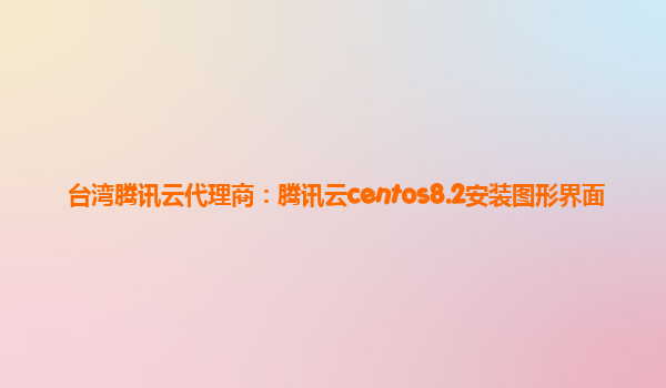 台湾腾讯云代理商：腾讯云centos8.2安装图形界面