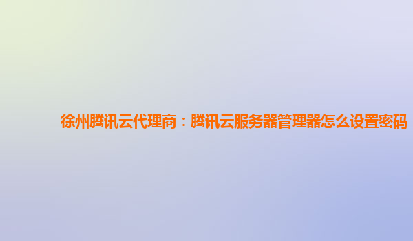 徐州腾讯云代理商：腾讯云服务器管理器怎么设置密码