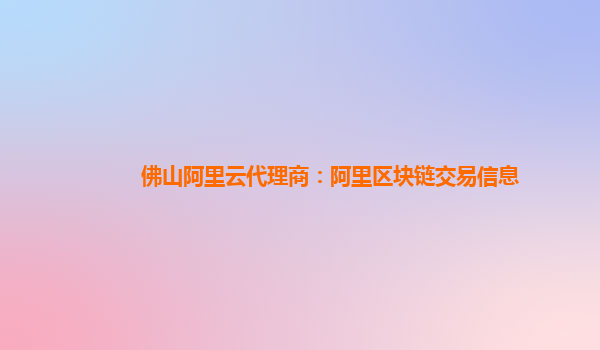 佛山阿里云代理商：阿里区块链交易信息