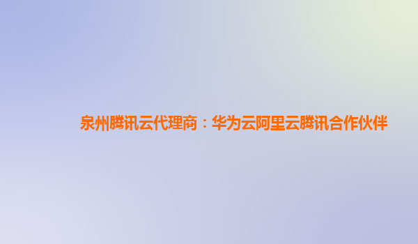 泉州腾讯云代理商：华为云阿里云腾讯合作伙伴